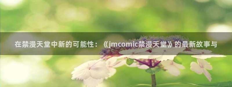 backstage韩漫免费观看：在禁漫天堂中新的可能性：《jmcomic禁漫天堂》的最新故事与