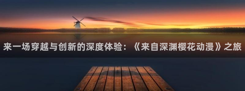 age动漫官网樱花动漫：来一场穿越与创新的深度体验：《来自深渊樱花动漫》之旅