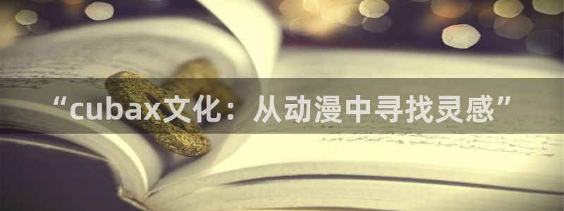 age动漫网下载：“cubax文化：从动漫中寻找灵感”