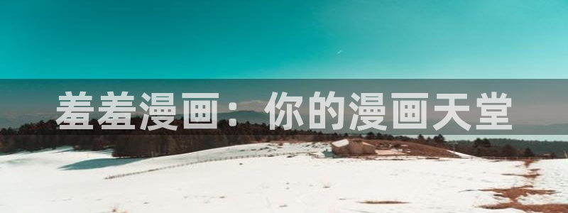 age动漫下载动漫全免费：羞羞漫画：你的漫画天堂