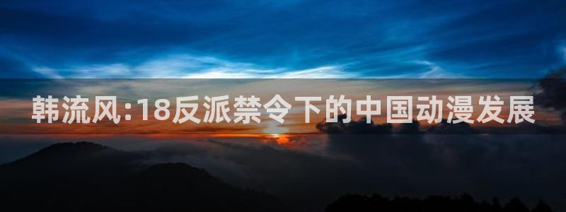 age动漫官网版入口：韩流风:18反派禁令下的中国动漫发展