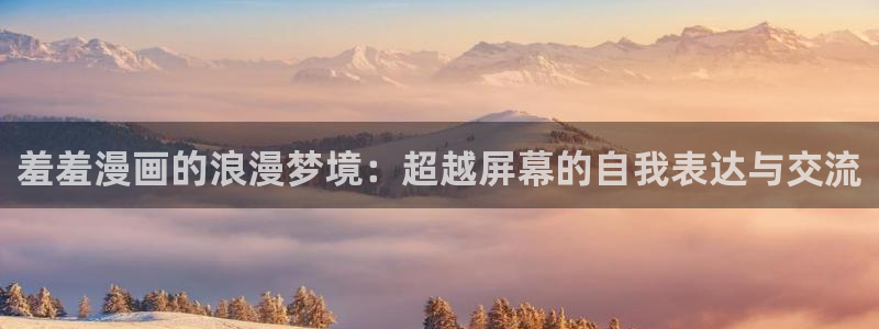 age动漫网下载：羞羞漫画的浪漫梦境：超越屏幕的自我表达与交流