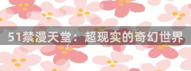 age动漫：51禁漫天堂：超现实的奇幻世界