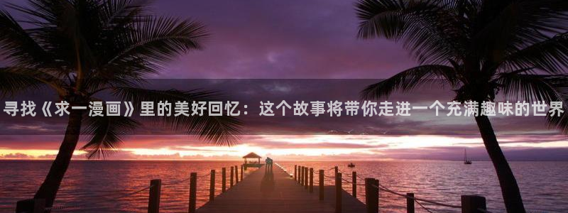 age动漫下载网：寻找《求一漫画》里的美好回忆：这个故事将带你走进一个充满趣味的世界