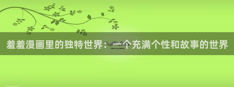 age动漫下载：羞羞漫画里的独特世界：一个充满个性和故事的世界