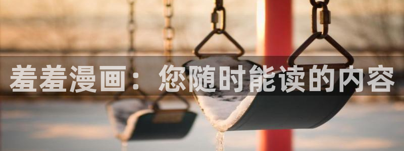 age专注动漫的门户网站：羞羞漫画：您随时能读的内容