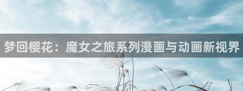 age动漫专注动漫的门户网站：梦回樱花：魔女之旅系列漫画与动画新视界