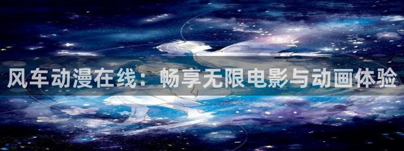 下载age动漫：风车动漫在线：畅享无限电影与动画体验